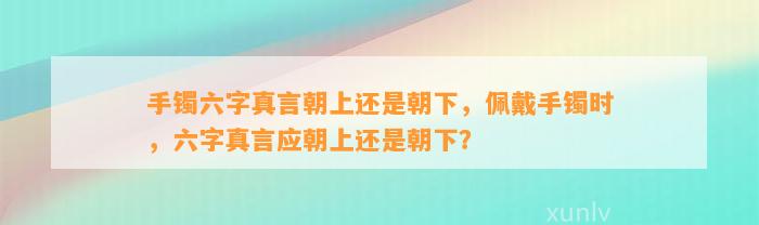 手镯六字真言朝上还是朝下，佩戴手镯时，六字真言应朝上还是朝下？