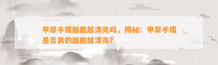 甲翠手镯越戴越漂亮吗，揭秘：甲翠手镯是不是真的越戴越漂亮？