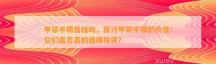 甲翠手镯值钱吗，探讨甲翠手镯的价值：它们是不是真的值得投资？