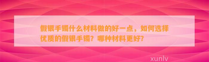 假银手镯什么材料做的好一点，怎样选择优质的假银手镯？哪种材料更好？