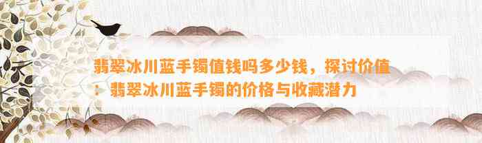 翡翠冰川蓝手镯值钱吗多少钱，探讨价值：翡翠冰川蓝手镯的价格与收藏潜力