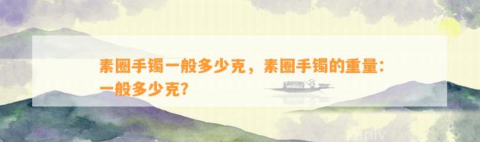 素圈手镯一般多少克，素圈手镯的重量：一般多少克？