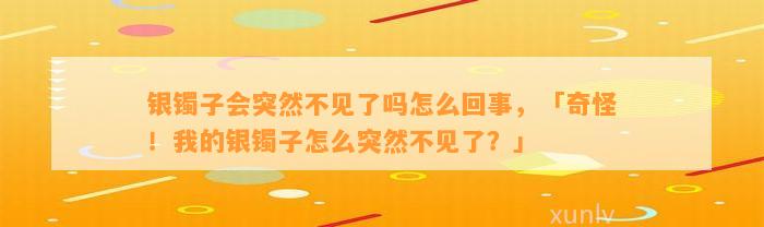 银镯子会突然不见了吗怎么回事，「奇怪！我的银镯子怎么突然不见了？」