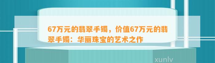 67万元的翡翠手镯，价值67万元的翡翠手镯：华丽珠宝的艺术之作