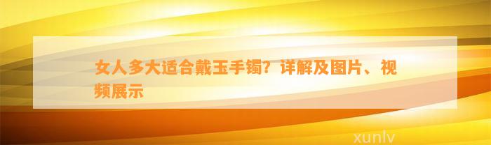 女人多大适合戴玉手镯？详解及图片、视频展示