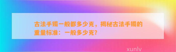 古法手镯一般都多少克，揭秘古法手镯的重量标准：一般多少克？