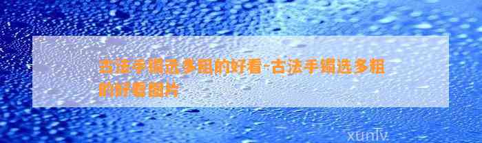 古法手镯选多粗的好看-古法手镯选多粗的好看图片