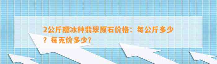 2公斤糯冰种翡翠原石价格：每公斤多少？每克价多少？