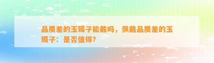 品质差的玉镯子能戴吗，佩戴品质差的玉镯子：是不是值得？