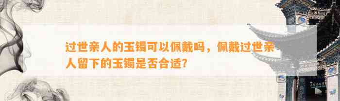 过世亲人的玉镯可以佩戴吗，佩戴过世亲人留下的玉镯是不是合适？