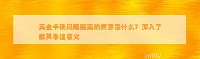 黄金手镯凤尾图案的寓意是什么？深入熟悉其象征意义