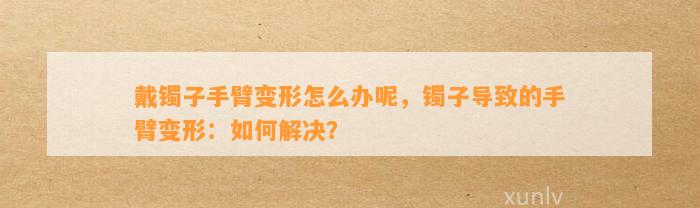 戴镯子手臂变形怎么办呢，镯子引起的手臂变形：怎样解决？