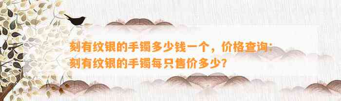 刻有纹银的手镯多少钱一个，价格查询：刻有纹银的手镯每只售价多少？