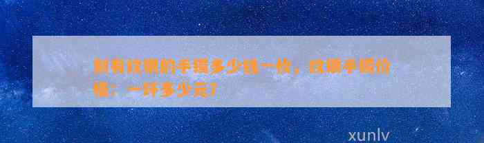 刻有纹银的手镯多少钱一枚，纹银手镯价格：一环多少元？