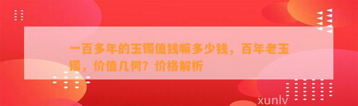 一百多年的玉镯值钱嘛多少钱，百年老玉镯，价值几何？价格解析