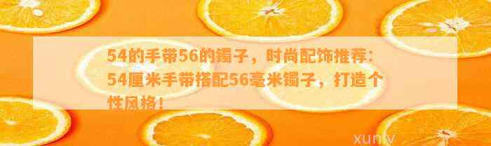 54的手带56的镯子，时尚配饰推荐：54厘米手带搭配56毫米镯子，打造个性风格！