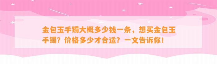 金包玉手镯大概多少钱一条，想买金包玉手镯？价格多少才合适？一文告诉你！