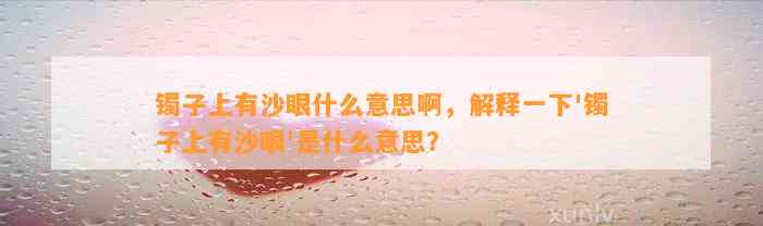 镯子上有沙眼什么意思啊，解释一下'镯子上有沙眼'是什么意思？