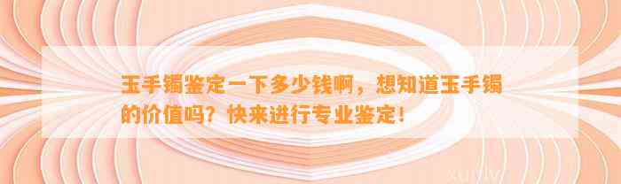 玉手镯鉴定一下多少钱啊，想知道玉手镯的价值吗？快来实施专业鉴定！