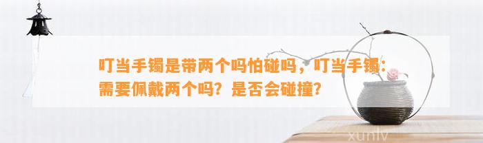 叮当手镯是带两个吗怕碰吗，叮当手镯：需要佩戴两个吗？是不是会碰撞？