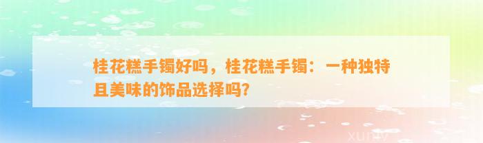 桂花糕手镯好吗，桂花糕手镯：一种特别且美味的饰品选择吗？