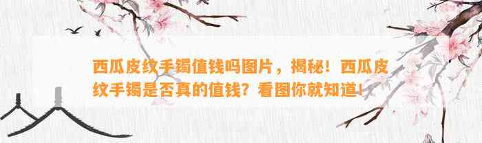 西瓜皮纹手镯值钱吗图片，揭秘！西瓜皮纹手镯是不是真的值钱？看图你就知道！