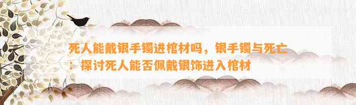 死人能戴银手镯进棺材吗，银手镯与死亡：探讨死人能否佩戴银饰进入棺材