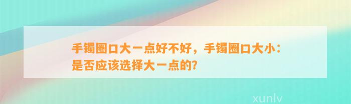 手镯圈口大一点好不好，手镯圈口大小：是不是应选择大一点的？