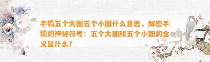 手镯五个大圈五个小圈什么意思，解密手镯的神秘符号：五个大圈和五个小圈的含义是什么？