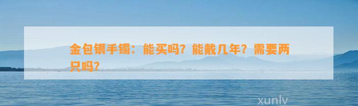 金包银手镯：能买吗？能戴几年？需要两只吗？