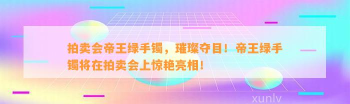 拍卖会帝王绿手镯，璀璨夺目！帝王绿手镯将在拍卖会上惊艳亮相！