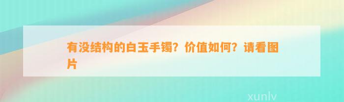 有没结构的白玉手镯？价值怎样？请看图片