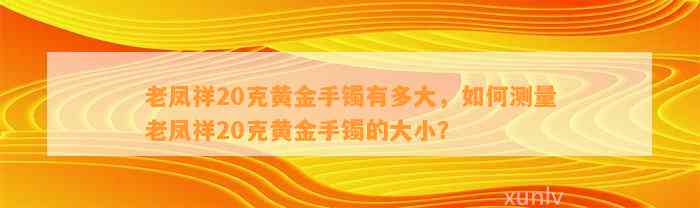 老凤祥20克黄金手镯有多大，怎样测量老凤祥20克黄金手镯的大小？