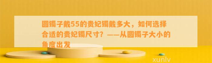 圆镯子戴55的贵妃镯戴多大，怎样选择合适的贵妃镯尺寸？——从圆镯子大小的角度出发