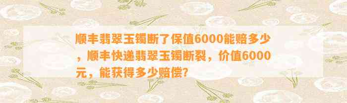 顺丰翡翠玉镯断了保值6000能赔多少，顺丰快递翡翠玉镯断裂，价值6000元，能获得多少赔偿？