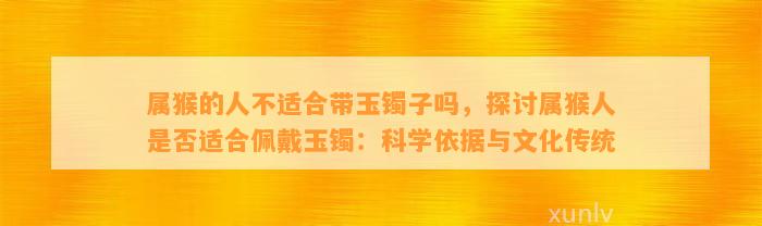 属猴的人不适合带玉镯子吗，探讨属猴人是不是适合佩戴玉镯：科学依据与文化传统