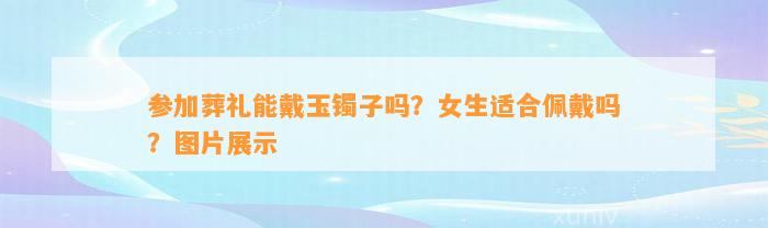 参加葬礼能戴玉镯子吗？女生适合佩戴吗？图片展示