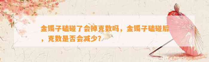 金镯子磕碰了会掉克数吗，金镯子磕碰后，克数是不是会减少？