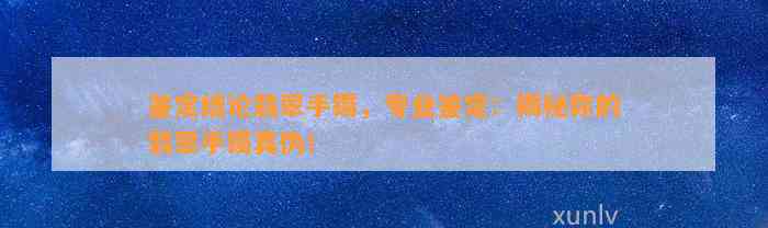 鉴定结论翡翠手镯，专业鉴定：揭秘你的翡翠手镯真伪！