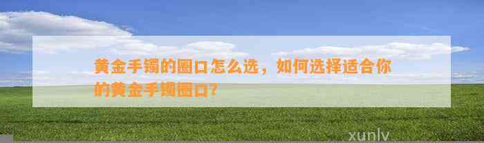 黄金手镯的圈口怎么选，怎样选择适合你的黄金手镯圈口？