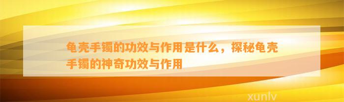 龟壳手镯的功效与作用是什么，探秘龟壳手镯的神奇功效与作用