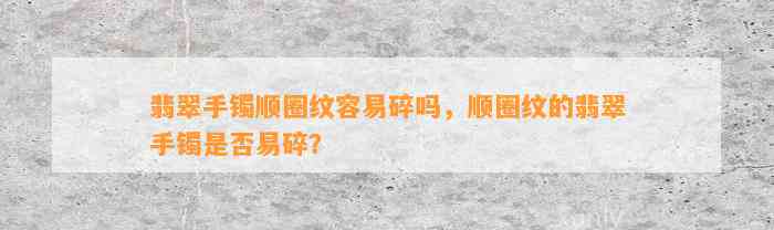 翡翠手镯顺圈纹容易碎吗，顺圈纹的翡翠手镯是不是易碎？