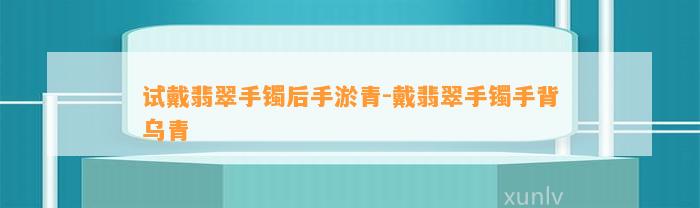 试戴翡翠手镯后手淤青-戴翡翠手镯手背乌青