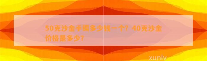 50克沙金手镯多少钱一个？40克沙金价格是多少？