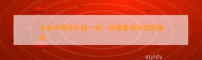 沙金手镯多少钱一克：价格查询与选购指南