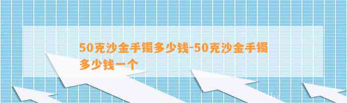 50克沙金手镯多少钱-50克沙金手镯多少钱一个