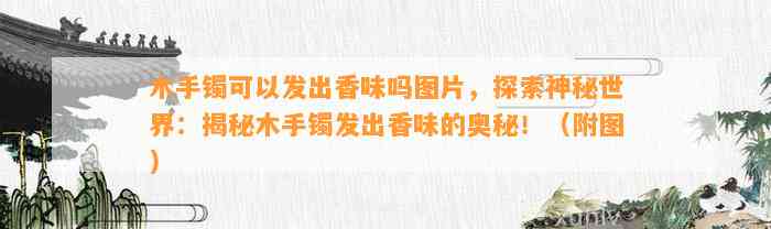 木手镯可以发出香味吗图片，探索神秘世界：揭秘木手镯发出香味的奥秘！（附图）