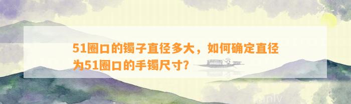 51圈口的镯子直径多大，怎样确定直径为51圈口的手镯尺寸？