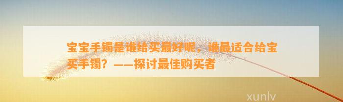 宝宝手镯是谁给买最好呢，谁最适合给宝买手镯？——探讨最佳购买者