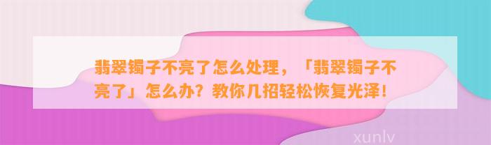 翡翠镯子不亮了怎么解决，「翡翠镯子不亮了」怎么办？教你几招轻松恢复光泽！